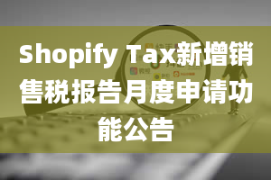 Shopify Tax新增销售税报告月度申请功能公告