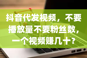 抖音代发视频，不要播放量不要粉丝数，一个视频赚几十？