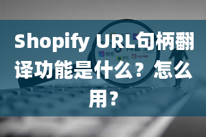 Shopify URL句柄翻译功能是什么？怎么用？