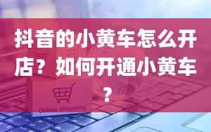 抖音的小黄车怎么开店？如何开通小黄车？