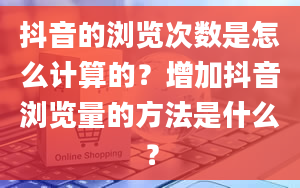 抖音的浏览次数是怎么计算的？增加抖音浏览量的方法是什么？