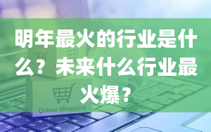 明年最火的行业是什么？未来什么行业最火爆？