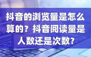 抖音的浏览量是怎么算的？抖音阅读量是人数还是次数？