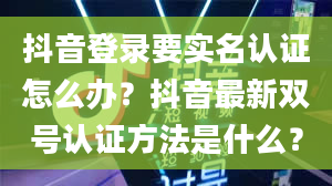 抖音登录要实名认证怎么办？抖音最新双号认证方法是什么？