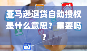 亚马逊退货自动授权是什么意思？重要吗？