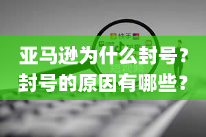 亚马逊为什么封号？封号的原因有哪些？