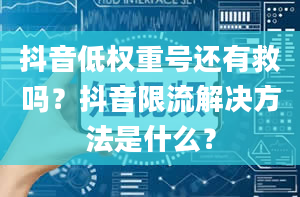 抖音低权重号还有救吗？抖音限流解决方法是什么？