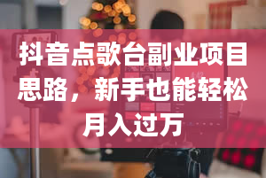 抖音点歌台副业项目思路，新手也能轻松月入过万