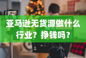 亚马逊无货源做什么行业？挣钱吗？