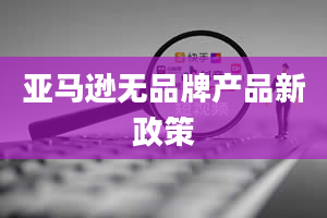 亚马逊无品牌产品新政策