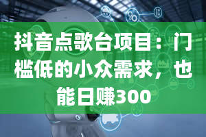 抖音点歌台项目：门槛低的小众需求，也能日赚300