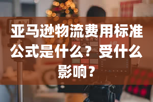 亚马逊物流费用标准公式是什么？受什么影响？