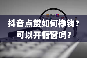 抖音点赞如何挣钱？可以开橱窗吗？