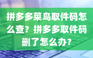 拼多多菜鸟取件码怎么查？拼多多取件码删了怎么办？