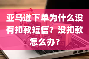 亚马逊下单为什么没有扣款短信？没扣款怎么办？