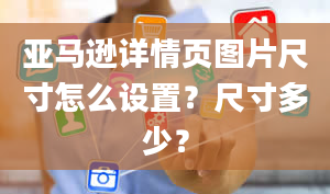 亚马逊详情页图片尺寸怎么设置？尺寸多少？