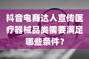 抖音电商达人宣传医疗器械品类需要满足哪些条件？