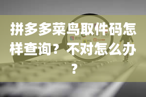 拼多多菜鸟取件码怎样查询？不对怎么办？