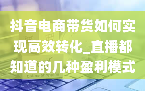 抖音电商带货如何实现高效转化_直播都知道的几种盈利模式