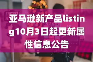 亚马逊新产品listing10月3日起更新属性信息公告