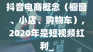 抖音电商概念（橱窗、小店、购物车）,2020年是短视频红利_