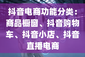 抖音电商功能分类：商品橱窗、抖音购物车、抖音小店、抖音直播电商