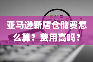 亚马逊新店仓储费怎么算？费用高吗？