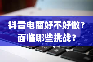 抖音电商好不好做？面临哪些挑战？