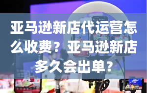 亚马逊新店代运营怎么收费？亚马逊新店多久会出单？