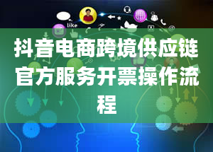 抖音电商跨境供应链官方服务开票操作流程