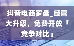 抖音电商罗盘_经营大升级，免费开放「竞争对比」