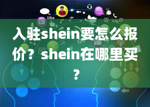 入驻shein要怎么报价？shein在哪里买？