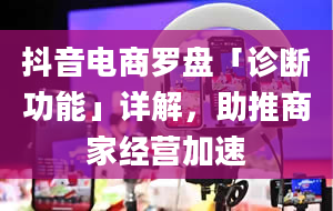 抖音电商罗盘「诊断功能」详解，助推商家经营加速