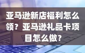 亚马逊新店福利怎么领？亚马逊礼品卡项目怎么做？