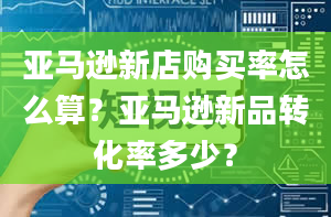 亚马逊新店购买率怎么算？亚马逊新品转化率多少？