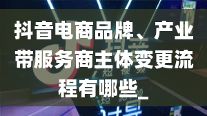 抖音电商品牌、产业带服务商主体变更流程有哪些_