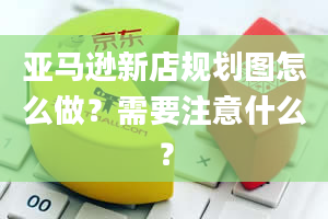 亚马逊新店规划图怎么做？需要注意什么？