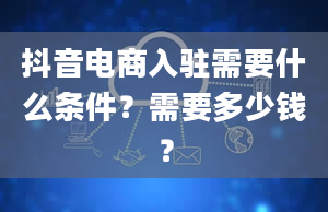 抖音电商入驻需要什么条件？需要多少钱？