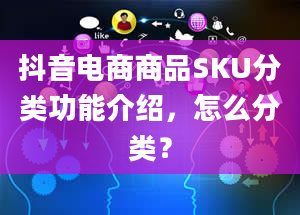 抖音电商商品SKU分类功能介绍，怎么分类？