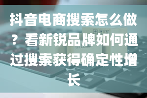 抖音电商搜索怎么做？看新锐品牌如何通过搜索获得确定性增长