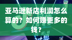 亚马逊新店利润怎么算的？如何赚更多的钱？