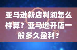 亚马逊新店利润怎么样算？亚马逊开店一般多久盈利？