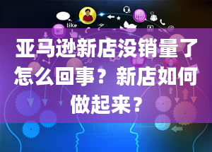 亚马逊新店没销量了怎么回事？新店如何做起来？