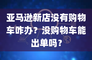 亚马逊新店没有购物车咋办？没购物车能出单吗？