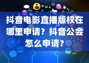 抖音电影直播版权在哪里申请？抖音公会怎么申请？