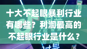 十大不起眼暴利行业有哪些？利润最高的不起眼行业是什么？