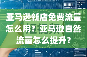 亚马逊新店免费流量怎么用？亚马逊自然流量怎么提升？