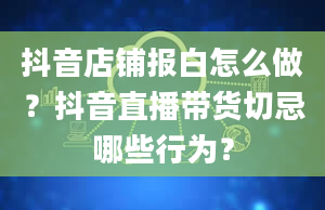 抖音店铺报白怎么做？抖音直播带货切忌哪些行为？