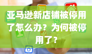 亚马逊新店铺被停用了怎么办？为何被停用了？