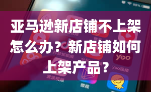 亚马逊新店铺不上架怎么办？新店铺如何上架产品？